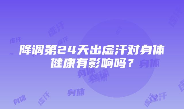 降调第24天出虚汗对身体健康有影响吗？