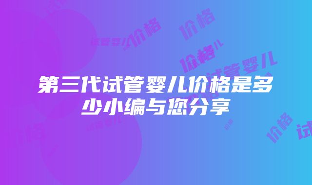 第三代试管婴儿价格是多少小编与您分享