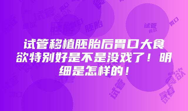 试管移植胚胎后胃口大食欲特别好是不是没戏了！明细是怎样的！