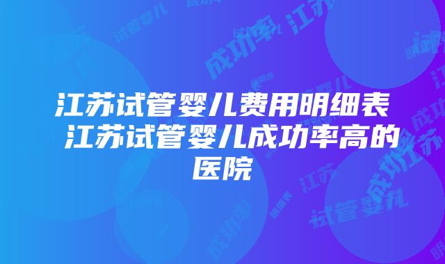 江苏试管婴儿费用明细表 江苏试管婴儿成功率高的医院