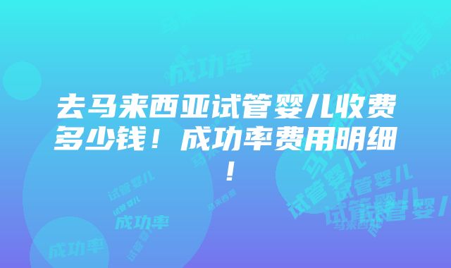 去马来西亚试管婴儿收费多少钱！成功率费用明细！