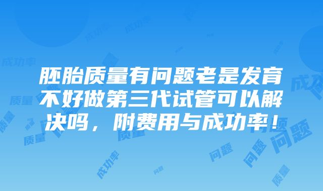 胚胎质量有问题老是发育不好做第三代试管可以解决吗，附费用与成功率！