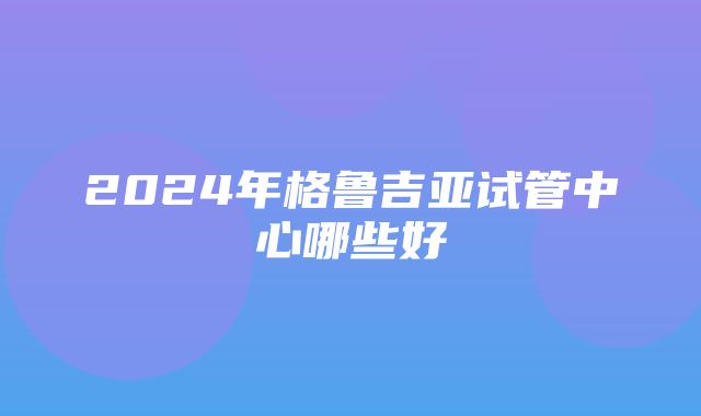 2024年格鲁吉亚试管中心哪些好