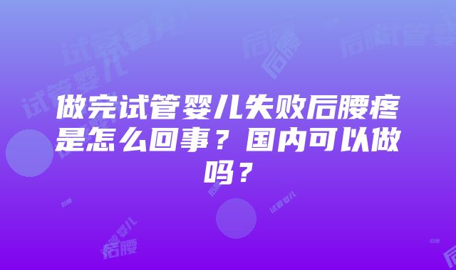 做完试管婴儿失败后腰疼是怎么回事？国内可以做吗？