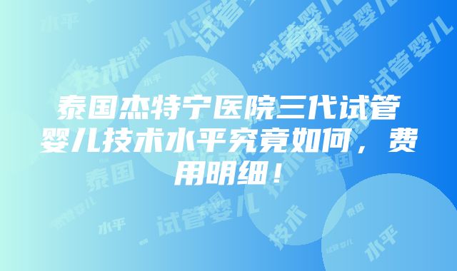 泰国杰特宁医院三代试管婴儿技术水平究竟如何，费用明细！