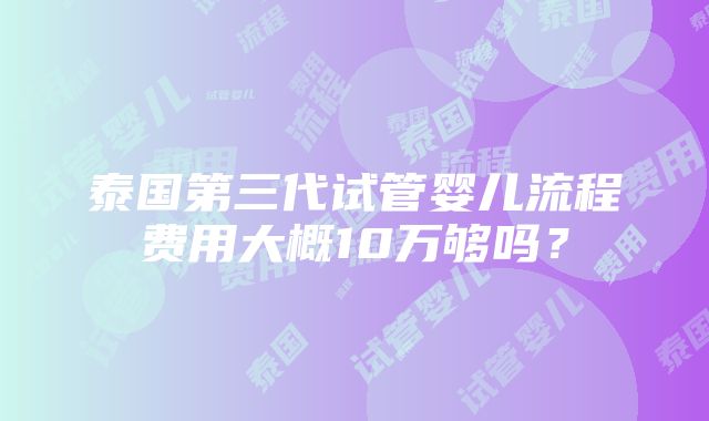 泰国第三代试管婴儿流程费用大概10万够吗？