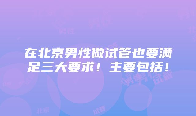 在北京男性做试管也要满足三大要求！主要包括！