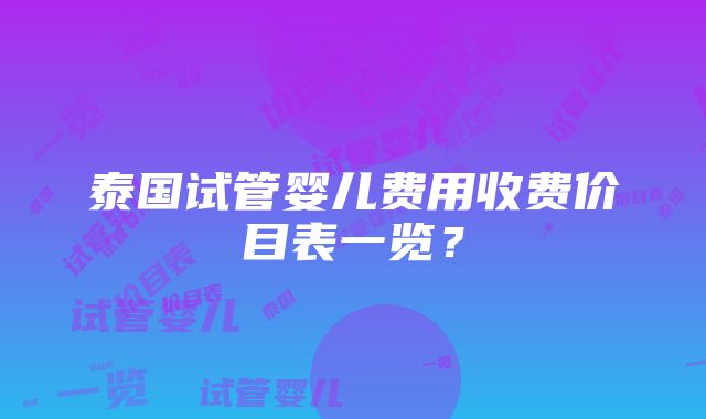 泰国试管婴儿费用收费价目表一览？