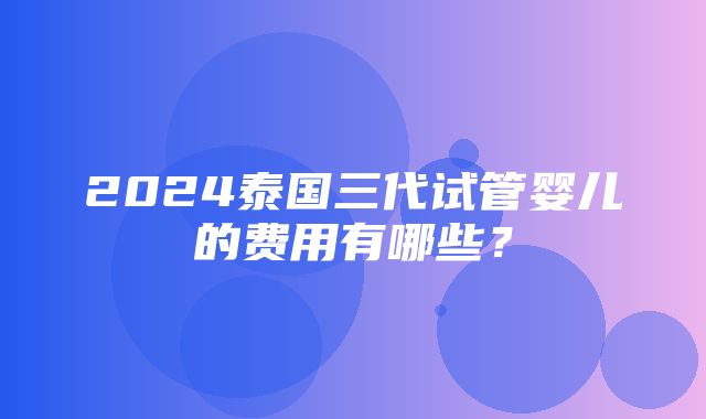 2024泰国三代试管婴儿的费用有哪些？