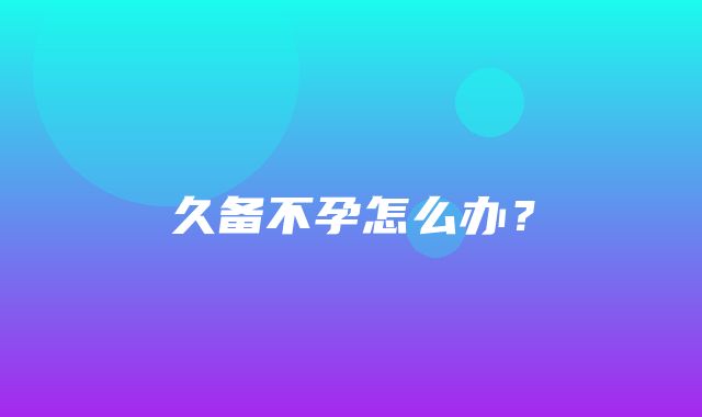 久备不孕怎么办？