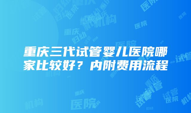 重庆三代试管婴儿医院哪家比较好？内附费用流程