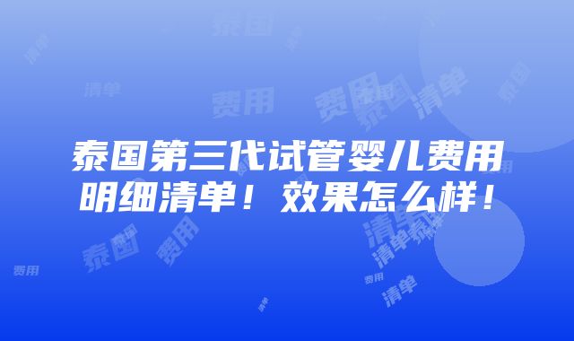 泰国第三代试管婴儿费用明细清单！效果怎么样！