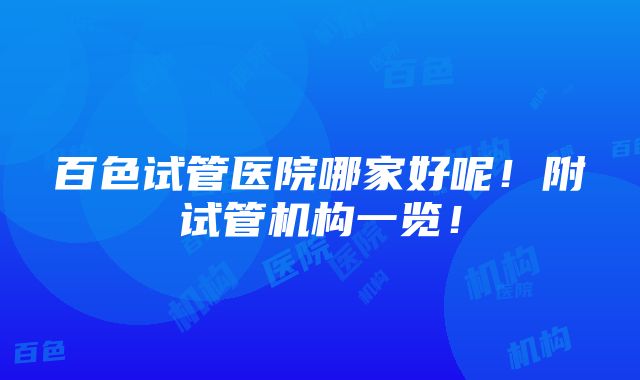 百色试管医院哪家好呢！附试管机构一览！