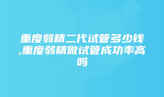 重度弱精二代试管多少钱,重度弱精做试管成功率高吗