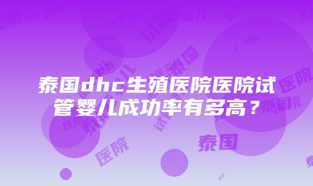 泰国dhc生殖医院医院试管婴儿成功率有多高？