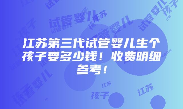 江苏第三代试管婴儿生个孩子要多少钱！收费明细参考！