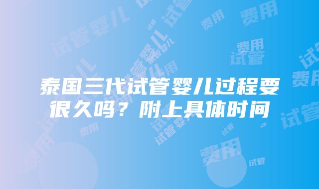 泰国三代试管婴儿过程要很久吗？附上具体时间