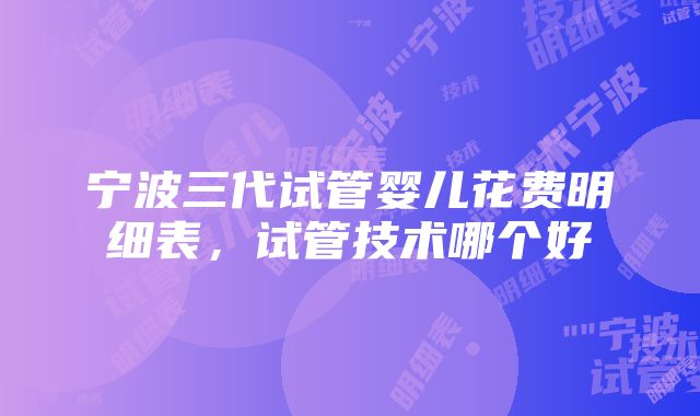 宁波三代试管婴儿花费明细表，试管技术哪个好