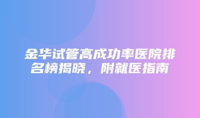 金华试管高成功率医院排名榜揭晓，附就医指南