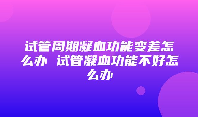 试管周期凝血功能变差怎么办 试管凝血功能不好怎么办