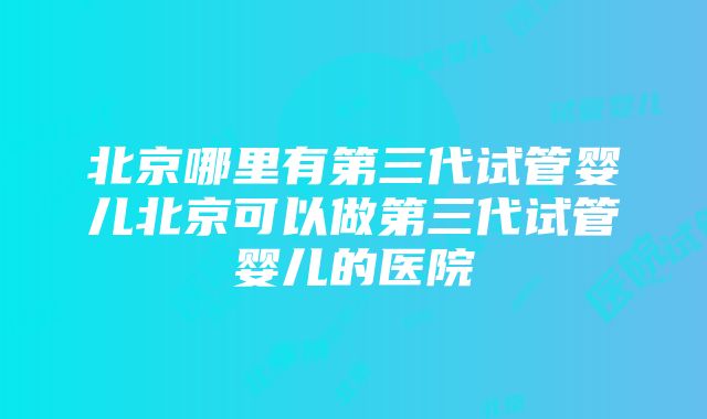 北京哪里有第三代试管婴儿北京可以做第三代试管婴儿的医院