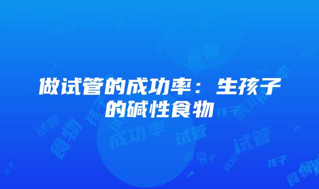 做试管的成功率：生孩子的碱性食物