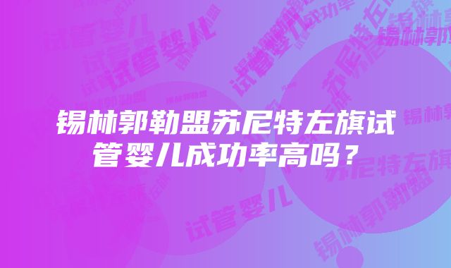 锡林郭勒盟苏尼特左旗试管婴儿成功率高吗？