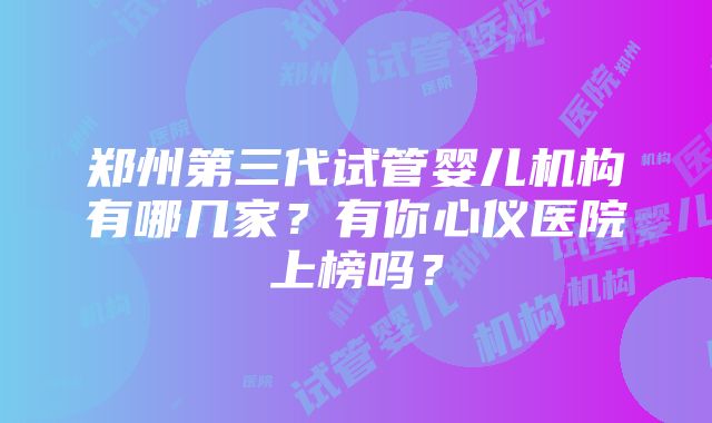 郑州第三代试管婴儿机构有哪几家？有你心仪医院上榜吗？