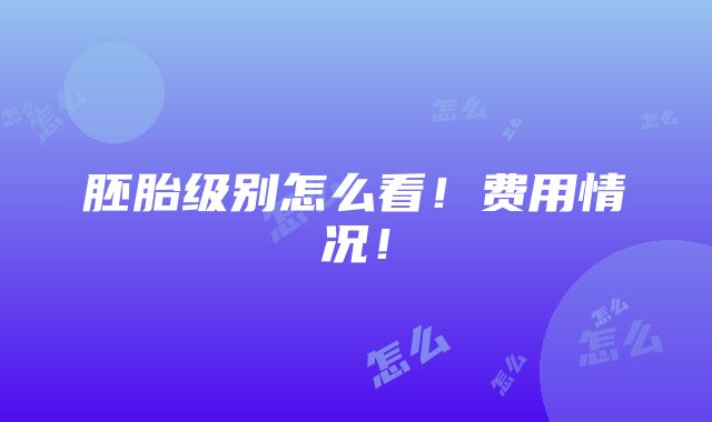 胚胎级别怎么看！费用情况！