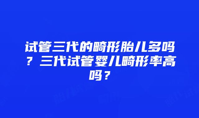 试管三代的畸形胎儿多吗？三代试管婴儿畸形率高吗？