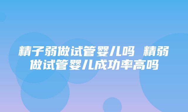 精子弱做试管婴儿吗 精弱做试管婴儿成功率高吗