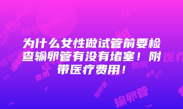 为什么女性做试管前要检查输卵管有没有堵塞！附带医疗费用！