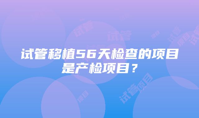 试管移植56天检查的项目是产检项目？