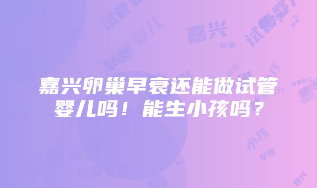 嘉兴卵巢早衰还能做试管婴儿吗！能生小孩吗？