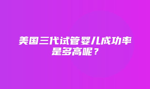 美国三代试管婴儿成功率是多高呢？