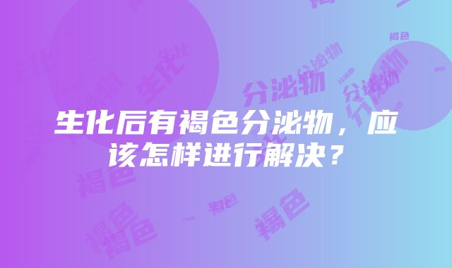 生化后有褐色分泌物，应该怎样进行解决？