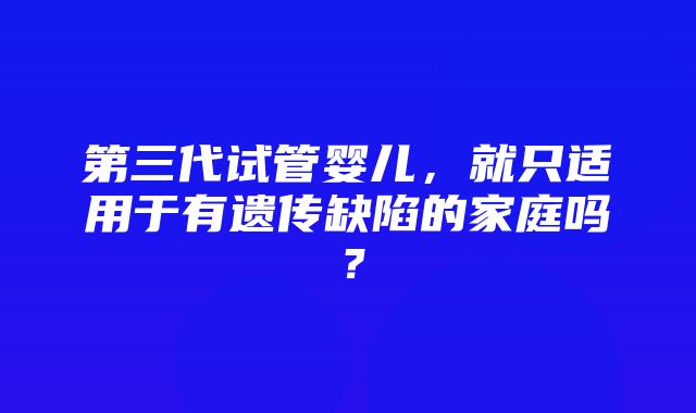 第三代试管婴儿，就只适用于有遗传缺陷的家庭吗？