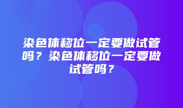 染色体移位一定要做试管吗？染色体移位一定要做试管吗？