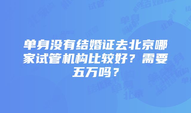 单身没有结婚证去北京哪家试管机构比较好？需要五万吗？