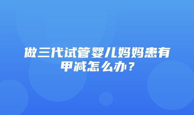 做三代试管婴儿妈妈患有甲减怎么办？