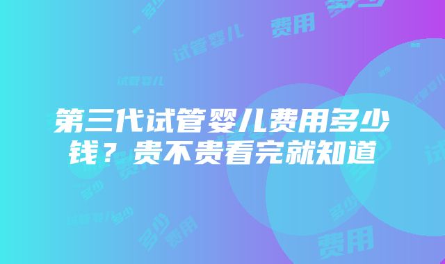 第三代试管婴儿费用多少钱？贵不贵看完就知道