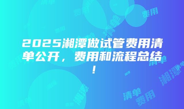 2025湘潭做试管费用清单公开，费用和流程总结！