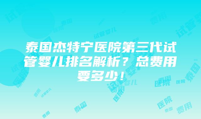 泰国杰特宁医院第三代试管婴儿排名解析？总费用要多少！