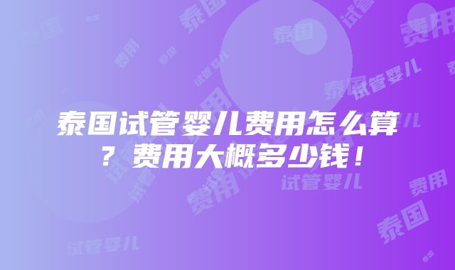 泰国试管婴儿费用怎么算？费用大概多少钱！