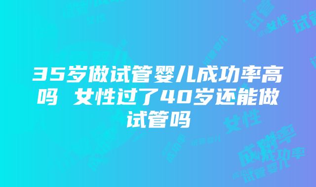 35岁做试管婴儿成功率高吗 女性过了40岁还能做试管吗