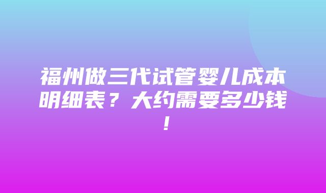 福州做三代试管婴儿成本明细表？大约需要多少钱！