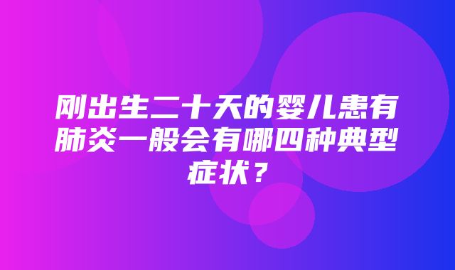 刚出生二十天的婴儿患有肺炎一般会有哪四种典型症状？