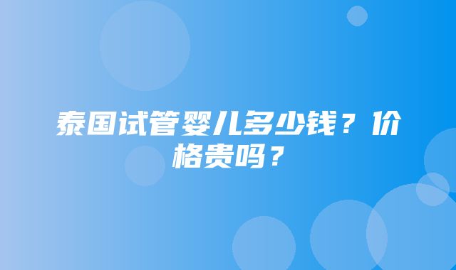 泰国试管婴儿多少钱？价格贵吗？