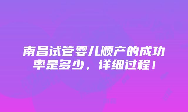 南昌试管婴儿顺产的成功率是多少，详细过程！