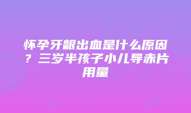 怀孕牙龈出血是什么原因？三岁半孩子小儿导赤片用量